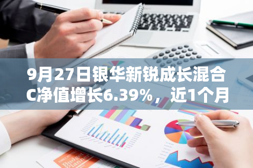 9月27日银华新锐成长混合C净值增长6.39%，近1个月累计上涨11.72%