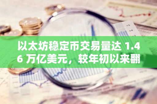 以太坊稳定币交易量达 1.46 万亿美元，较年初以来翻倍增长