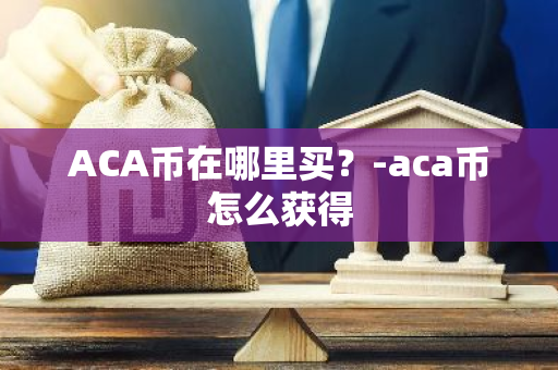 ACA币在哪里买？-aca币怎么获得