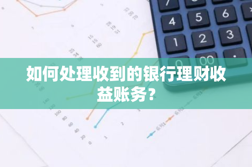 如何处理收到的银行理财收益账务？