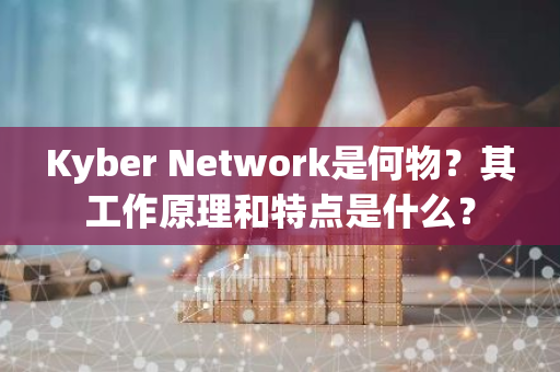 Kyber Network是何物？其工作原理和特点是什么？