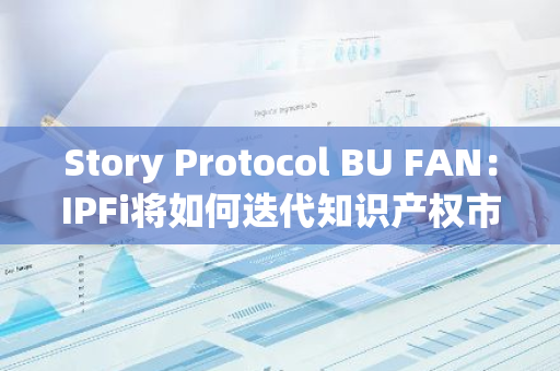 Story Protocol BU FAN：IPFi将如何迭代知识产权市场｜FAT Awards 2024