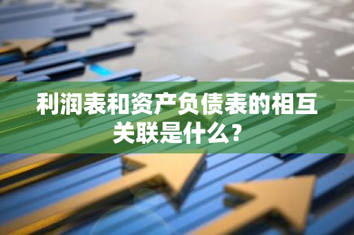 利润表和资产负债表的相互关联是什么？