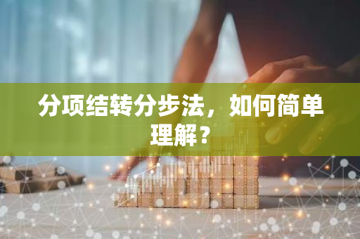 分项结转分步法，如何简单理解？