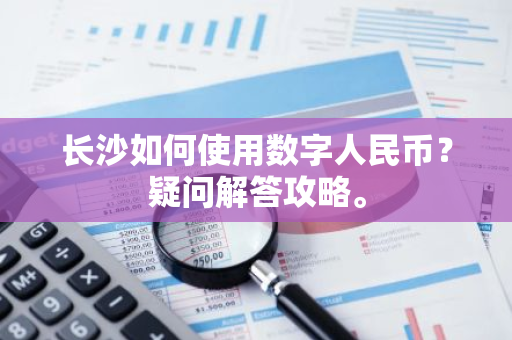 长沙如何使用数字人民币？疑问解答攻略。