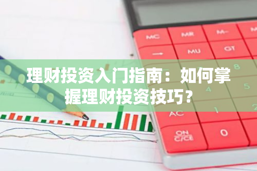 理财投资入门指南：如何掌握理财投资技巧？