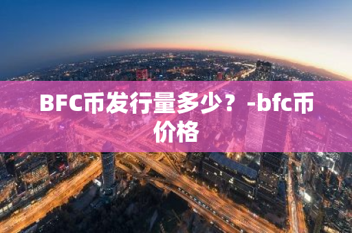 BFC币发行量多少？-bfc币价格