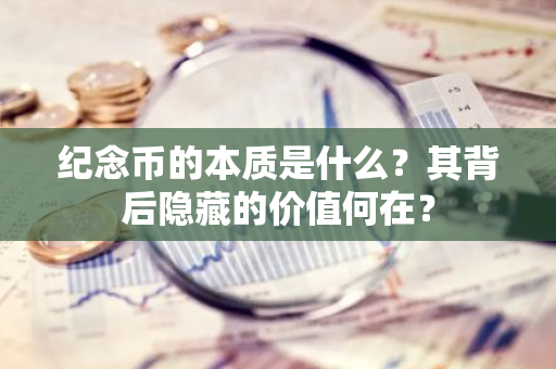 纪念币的本质是什么？其背后隐藏的价值何在？