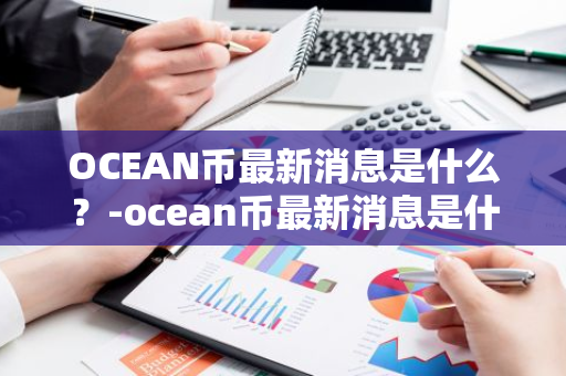 OCEAN币最新消息是什么？-ocean币最新消息是什么意思