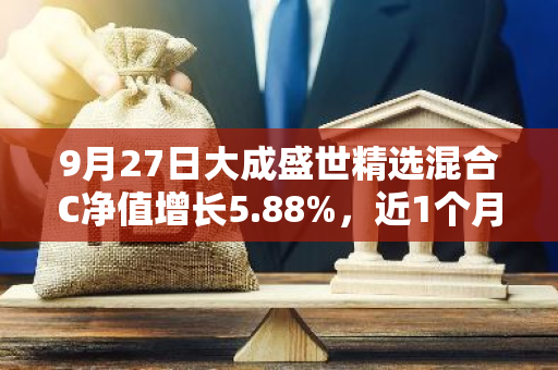 9月27日大成盛世精选混合C净值增长5.88%，近1个月累计上涨15.87%