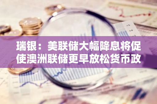 瑞银：美联储大幅降息将促使澳洲联储更早放松货币政策