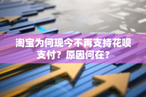 淘宝为何现今不再支持花呗支付？原因何在？