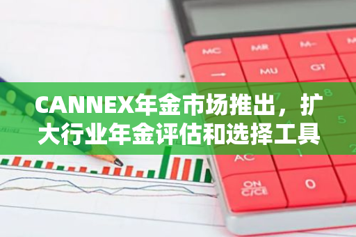 CANNEX年金市场推出，扩大行业年金评估和选择工具的使用范围