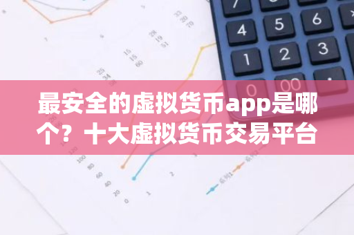 最安全的虚拟货币app是哪个？十大虚拟货币交易平台排名