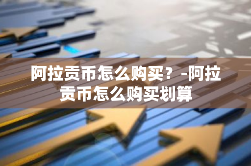 阿拉贡币怎么购买？-阿拉贡币怎么购买划算