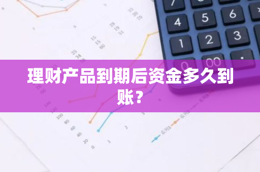 理财产品到期后资金多久到账？