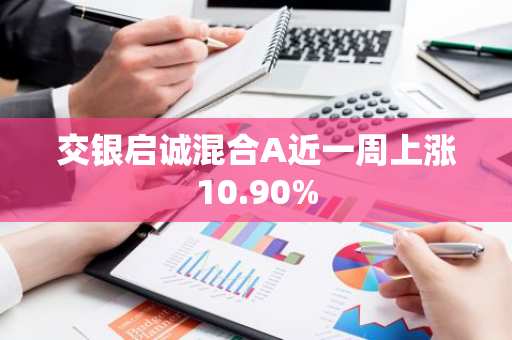 交银启诚混合A近一周上涨10.90%