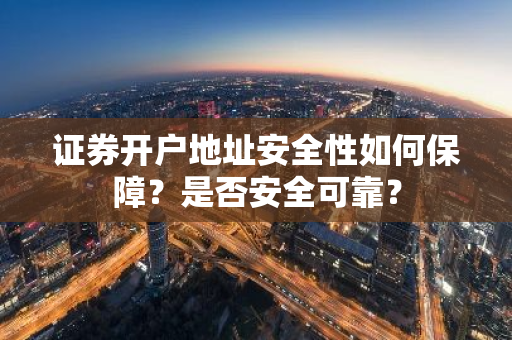 证券开户地址安全性如何保障？是否安全可靠？