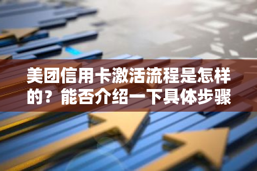 美团信用卡激活流程是怎样的？能否介绍一下具体步骤？