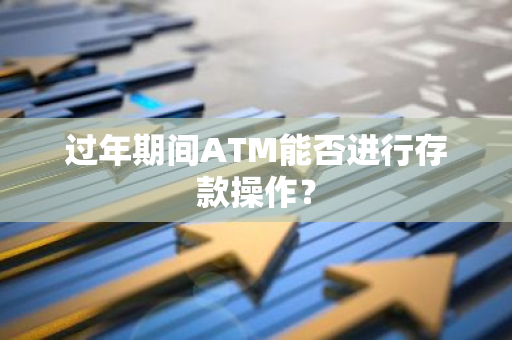 过年期间ATM能否进行存款操作？