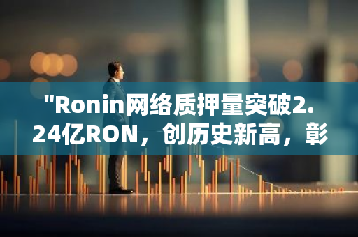 "Ronin网络质押量突破2.24亿RON，创历史新高，彰显其强大的市场吸引力与价值潜力"