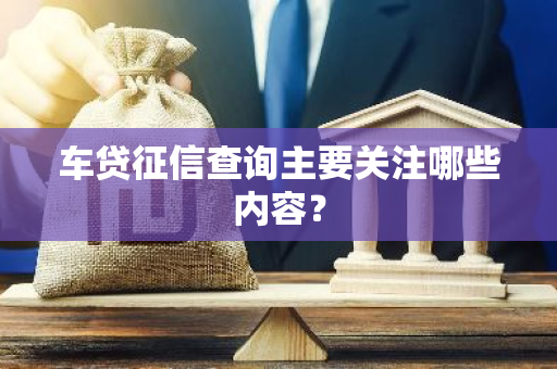 车贷征信查询主要关注哪些内容？