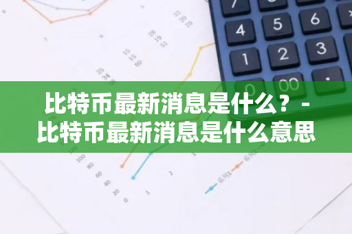 比特币最新消息是什么？-比特币最新消息是什么意思