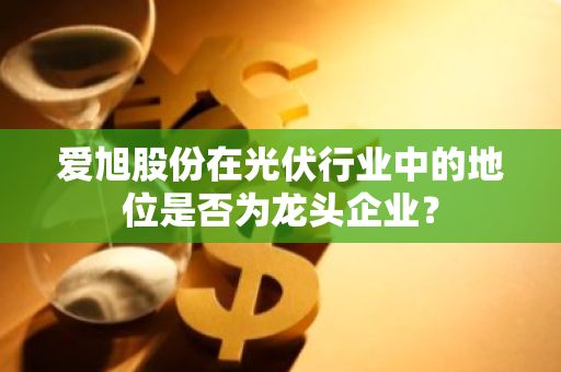 爱旭股份在光伏行业中的地位是否为龙头企业？