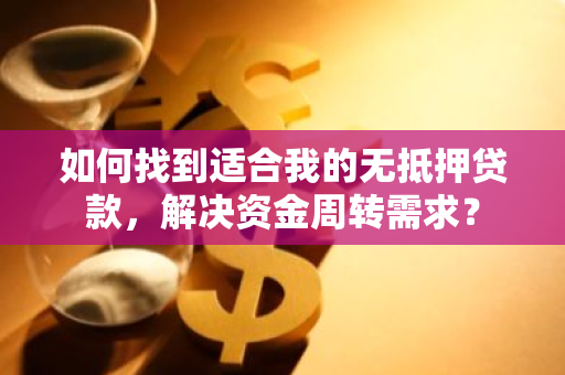 如何找到适合我的无抵押贷款，解决资金周转需求？