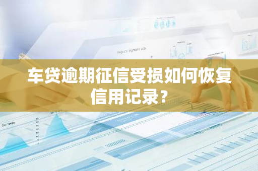 车贷逾期征信受损如何恢复信用记录？