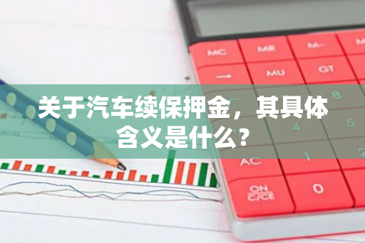 关于汽车续保押金，其具体含义是什么？