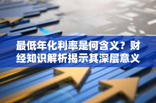 最低年化利率是何含义？财经知识解析揭示其深层意义。