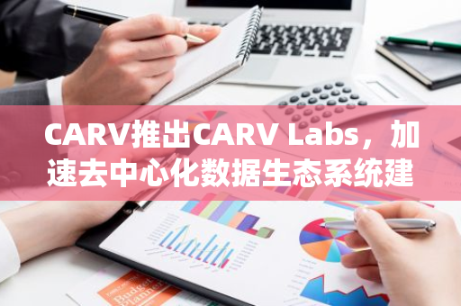 CARV推出CARV Labs，加速去中心化数据生态系统建设