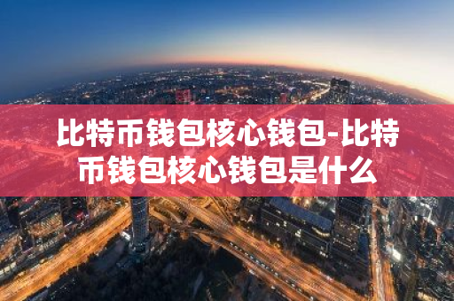 比特币钱包核心钱包-比特币钱包核心钱包是什么