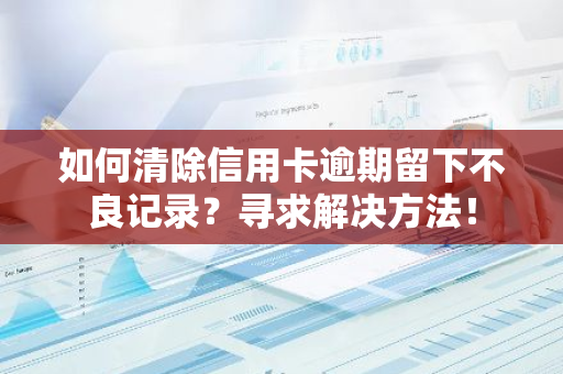 如何清除信用卡逾期留下不良记录？寻求解决方法！