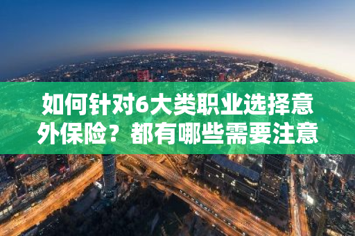 如何针对6大类职业选择意外保险？都有哪些需要注意的类别？