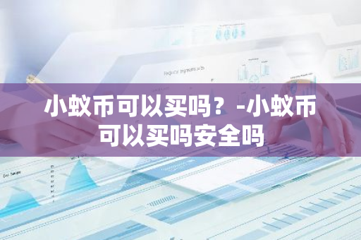 小蚁币可以买吗？-小蚁币可以买吗安全吗