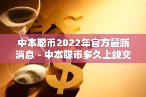 中本聪币2022年官方最新消息 - 中本聪币多久上线交易