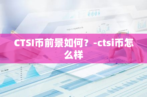 CTSI币前景如何？-ctsi币怎么样