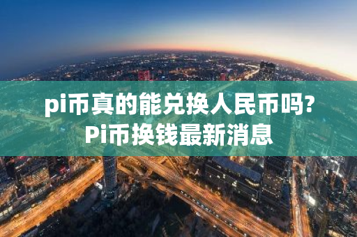 pi币真的能兑换人民币吗?Pi币换钱最新消息