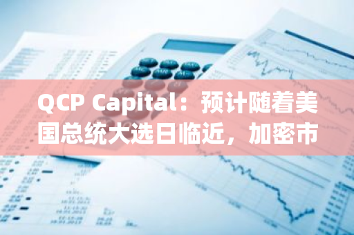 QCP Capital：预计随着美国总统大选日临近，加密市场波动率将飙升