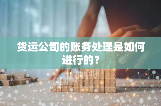 货运公司的账务处理是如何进行的？