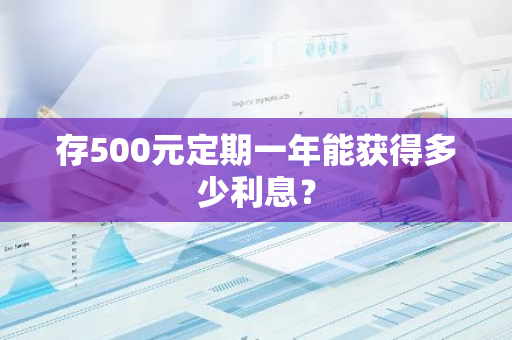 存500元定期一年能获得多少利息？