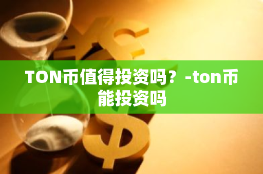 TON币值得投资吗？-ton币能投资吗