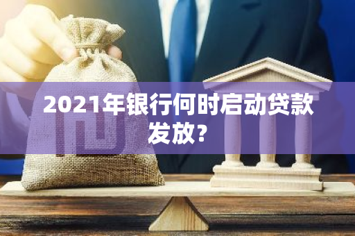 2021年银行何时启动贷款发放？