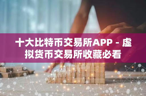 十大比特币交易所APP - 虚拟货币交易所收藏必看