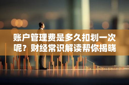 账户管理费是多久扣划一次呢？财经常识解读帮你揭晓答案。