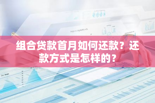 组合贷款首月如何还款？还款方式是怎样的？