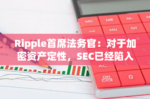 Ripple首席法务官：对于加密资产定性，SEC已经陷入自相矛盾