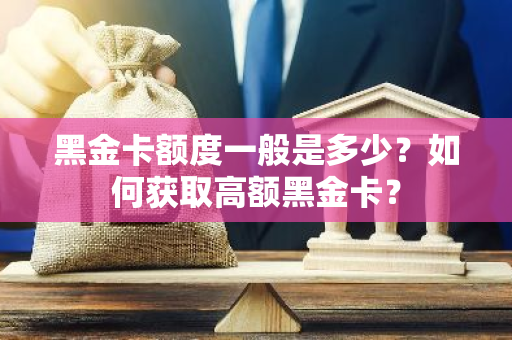 黑金卡额度一般是多少？如何获取高额黑金卡？